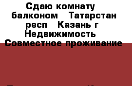 Сдаю комнату c балконом - Татарстан респ., Казань г. Недвижимость » Совместное проживание   . Татарстан респ.,Казань г.